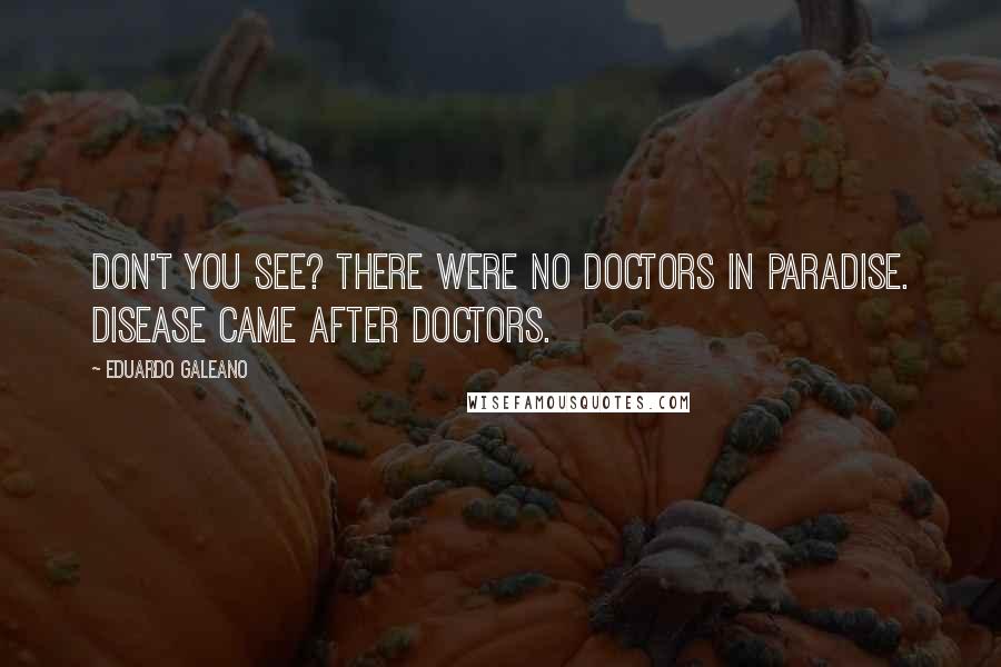 Eduardo Galeano Quotes: Don't you see? There were no doctors in Paradise. Disease came after doctors.