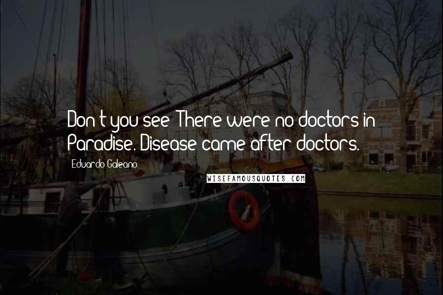 Eduardo Galeano Quotes: Don't you see? There were no doctors in Paradise. Disease came after doctors.