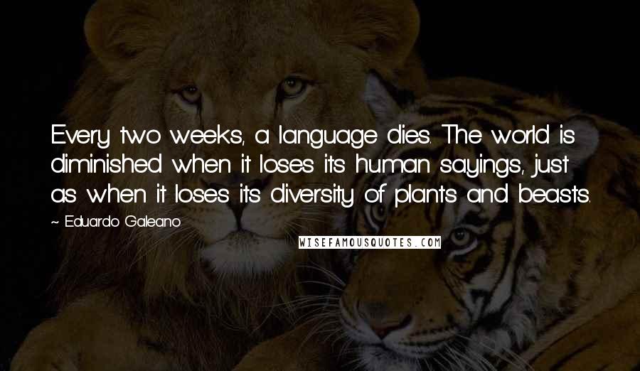 Eduardo Galeano Quotes: Every two weeks, a language dies. The world is diminished when it loses its human sayings, just as when it loses its diversity of plants and beasts.