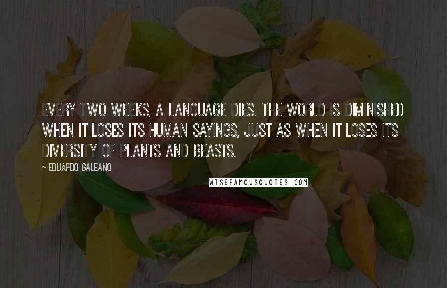 Eduardo Galeano Quotes: Every two weeks, a language dies. The world is diminished when it loses its human sayings, just as when it loses its diversity of plants and beasts.