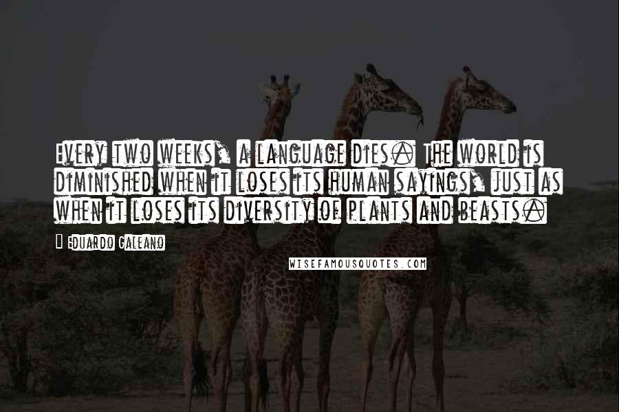 Eduardo Galeano Quotes: Every two weeks, a language dies. The world is diminished when it loses its human sayings, just as when it loses its diversity of plants and beasts.