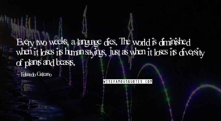 Eduardo Galeano Quotes: Every two weeks, a language dies. The world is diminished when it loses its human sayings, just as when it loses its diversity of plants and beasts.