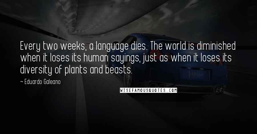 Eduardo Galeano Quotes: Every two weeks, a language dies. The world is diminished when it loses its human sayings, just as when it loses its diversity of plants and beasts.