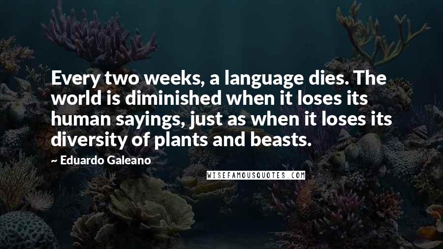 Eduardo Galeano Quotes: Every two weeks, a language dies. The world is diminished when it loses its human sayings, just as when it loses its diversity of plants and beasts.