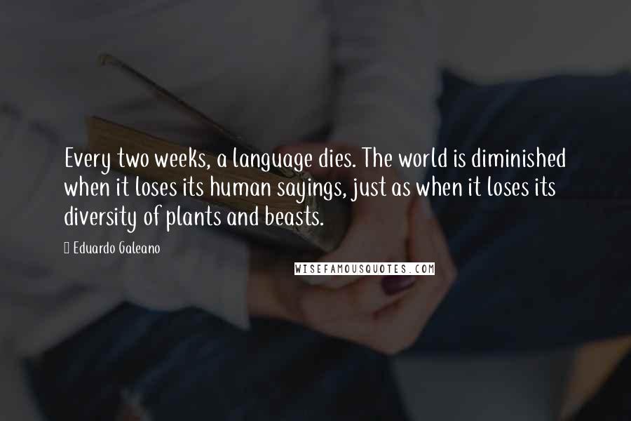 Eduardo Galeano Quotes: Every two weeks, a language dies. The world is diminished when it loses its human sayings, just as when it loses its diversity of plants and beasts.