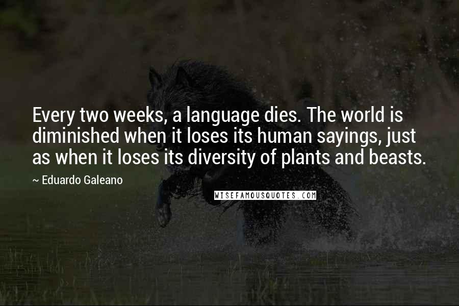 Eduardo Galeano Quotes: Every two weeks, a language dies. The world is diminished when it loses its human sayings, just as when it loses its diversity of plants and beasts.