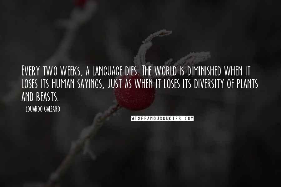 Eduardo Galeano Quotes: Every two weeks, a language dies. The world is diminished when it loses its human sayings, just as when it loses its diversity of plants and beasts.