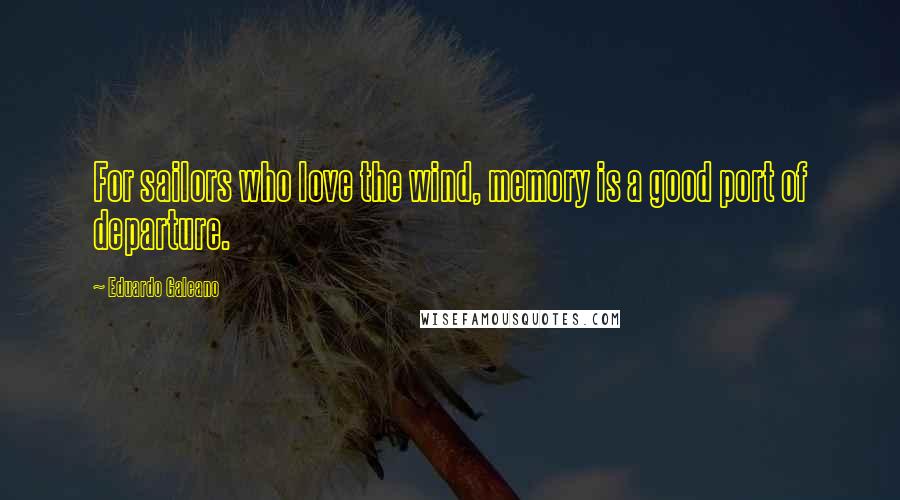 Eduardo Galeano Quotes: For sailors who love the wind, memory is a good port of departure.