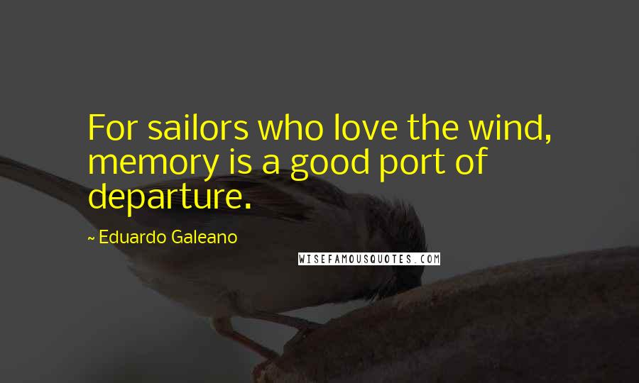 Eduardo Galeano Quotes: For sailors who love the wind, memory is a good port of departure.