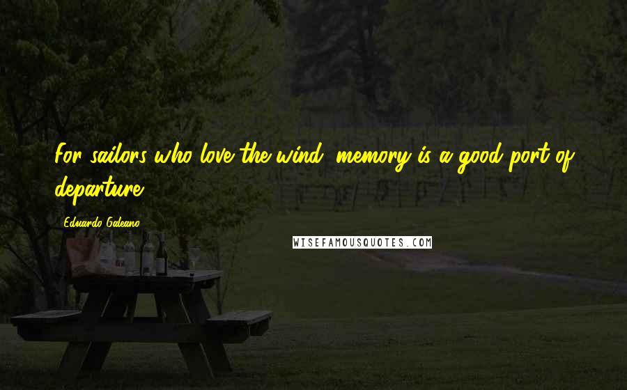 Eduardo Galeano Quotes: For sailors who love the wind, memory is a good port of departure.