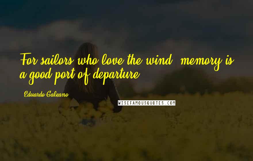 Eduardo Galeano Quotes: For sailors who love the wind, memory is a good port of departure.