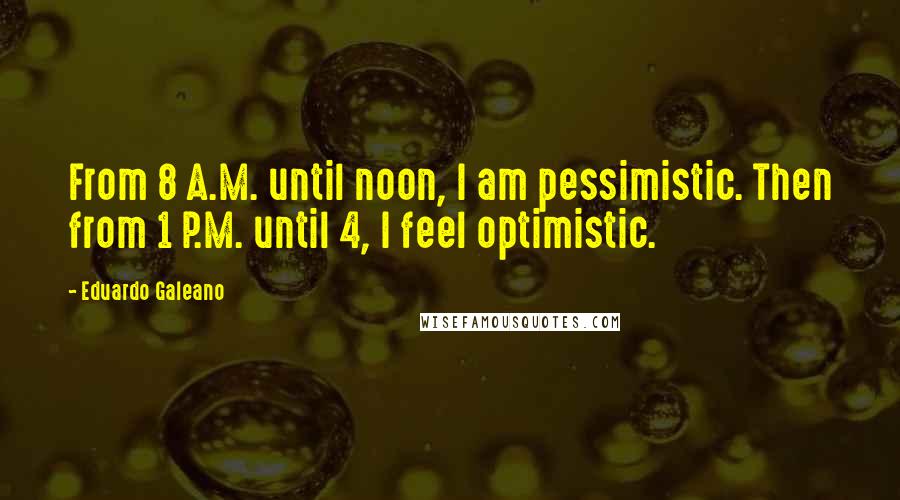 Eduardo Galeano Quotes: From 8 A.M. until noon, I am pessimistic. Then from 1 P.M. until 4, I feel optimistic.