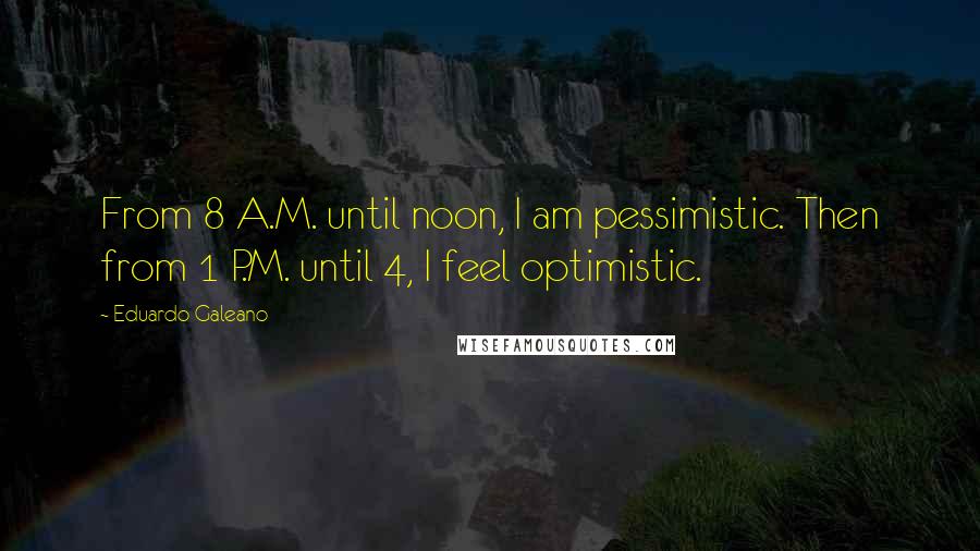 Eduardo Galeano Quotes: From 8 A.M. until noon, I am pessimistic. Then from 1 P.M. until 4, I feel optimistic.