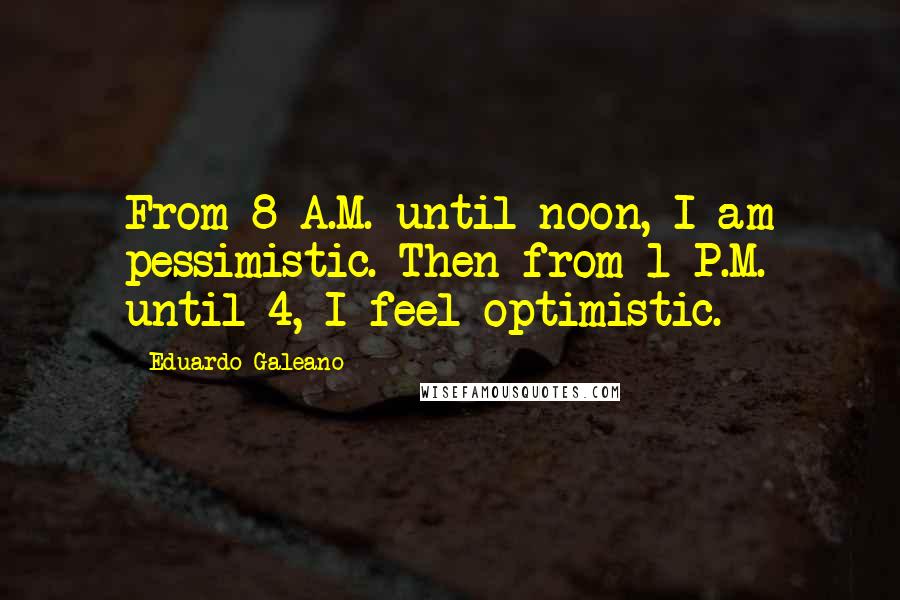 Eduardo Galeano Quotes: From 8 A.M. until noon, I am pessimistic. Then from 1 P.M. until 4, I feel optimistic.