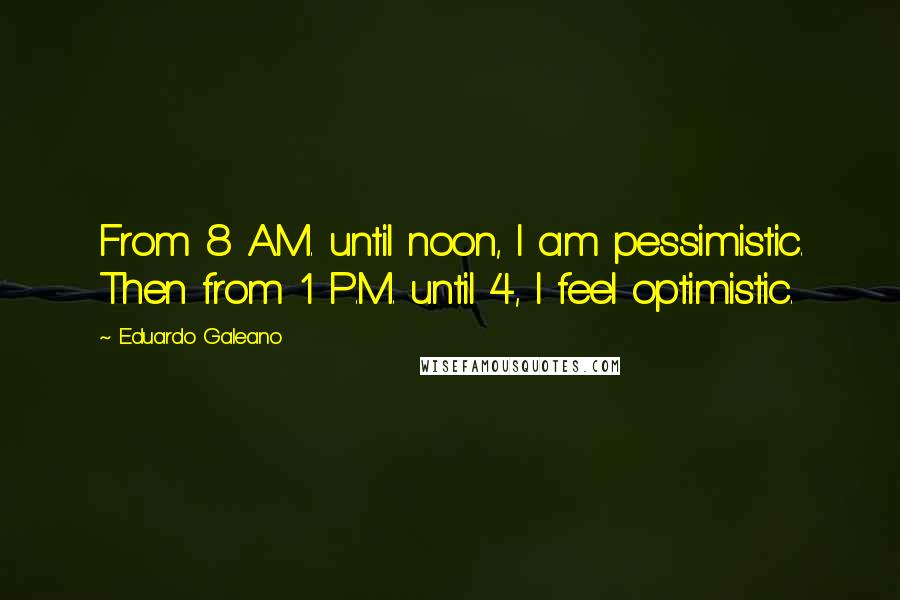 Eduardo Galeano Quotes: From 8 A.M. until noon, I am pessimistic. Then from 1 P.M. until 4, I feel optimistic.