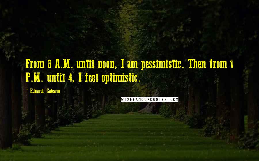 Eduardo Galeano Quotes: From 8 A.M. until noon, I am pessimistic. Then from 1 P.M. until 4, I feel optimistic.