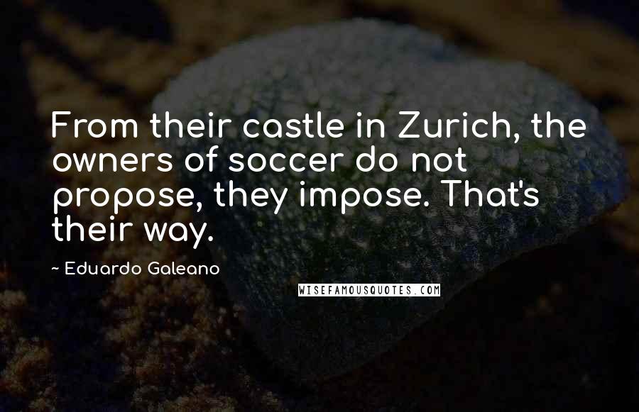 Eduardo Galeano Quotes: From their castle in Zurich, the owners of soccer do not propose, they impose. That's their way.