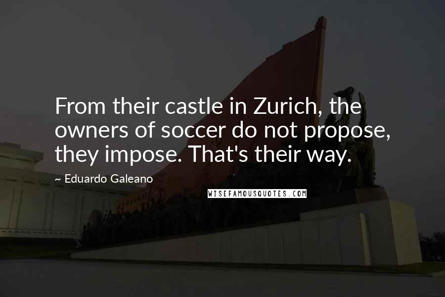 Eduardo Galeano Quotes: From their castle in Zurich, the owners of soccer do not propose, they impose. That's their way.