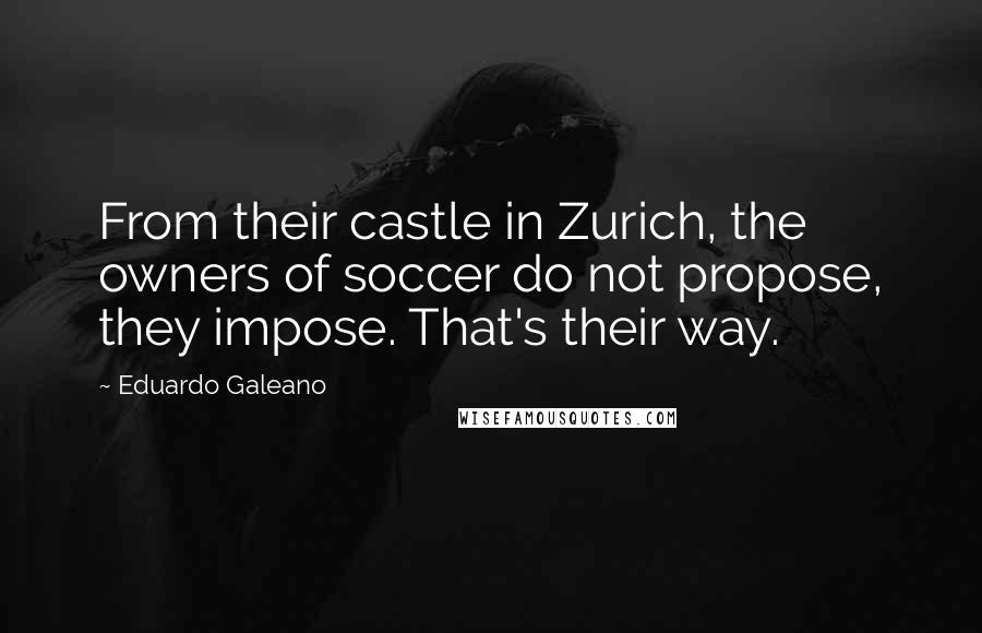 Eduardo Galeano Quotes: From their castle in Zurich, the owners of soccer do not propose, they impose. That's their way.