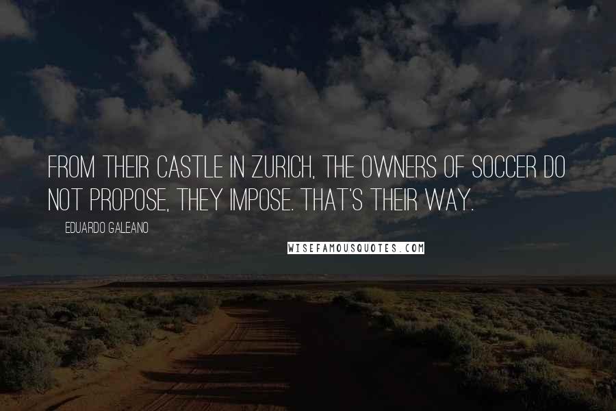 Eduardo Galeano Quotes: From their castle in Zurich, the owners of soccer do not propose, they impose. That's their way.