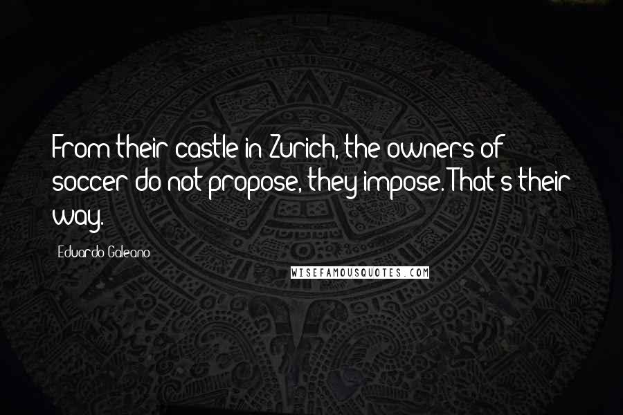 Eduardo Galeano Quotes: From their castle in Zurich, the owners of soccer do not propose, they impose. That's their way.