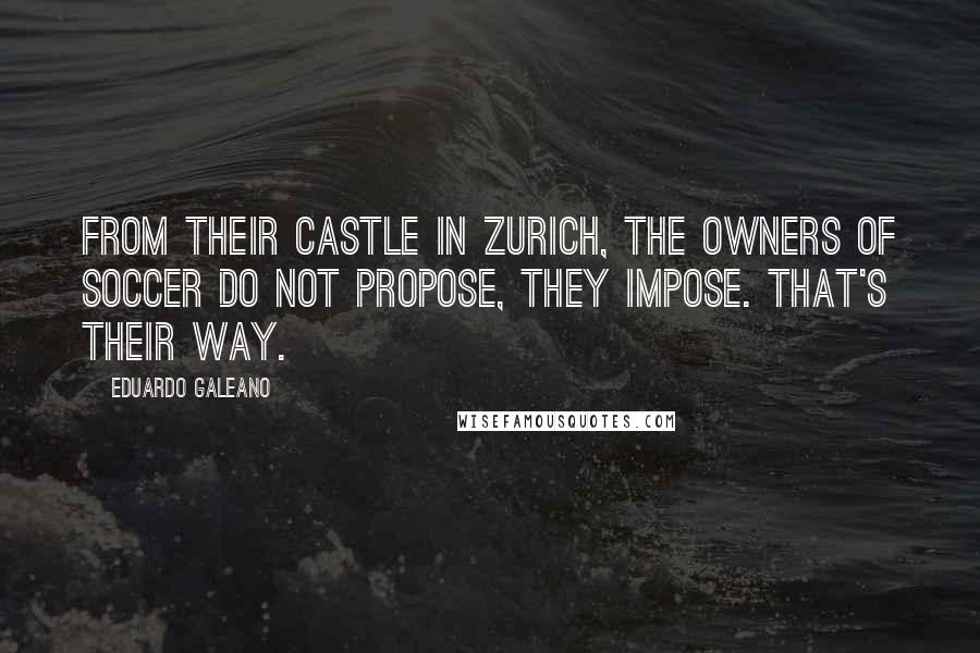 Eduardo Galeano Quotes: From their castle in Zurich, the owners of soccer do not propose, they impose. That's their way.