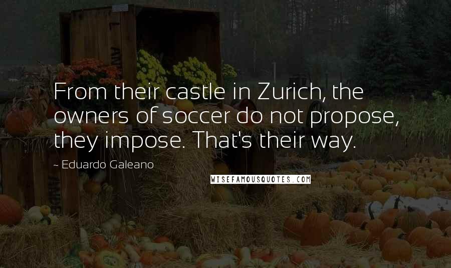 Eduardo Galeano Quotes: From their castle in Zurich, the owners of soccer do not propose, they impose. That's their way.