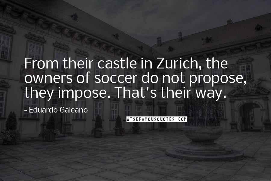 Eduardo Galeano Quotes: From their castle in Zurich, the owners of soccer do not propose, they impose. That's their way.