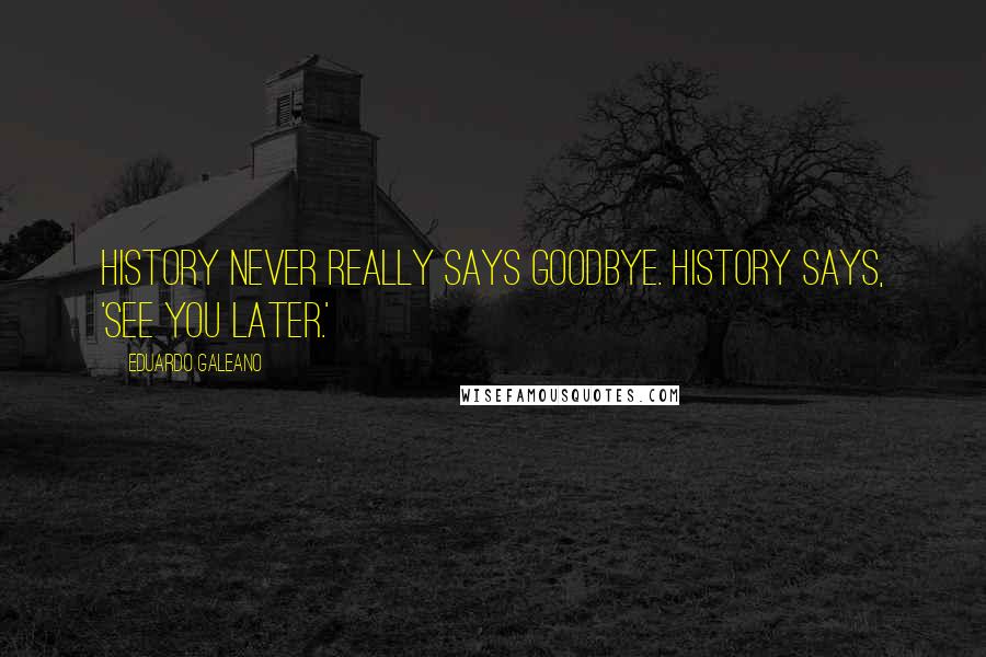 Eduardo Galeano Quotes: History never really says goodbye. History says, 'See you later.'