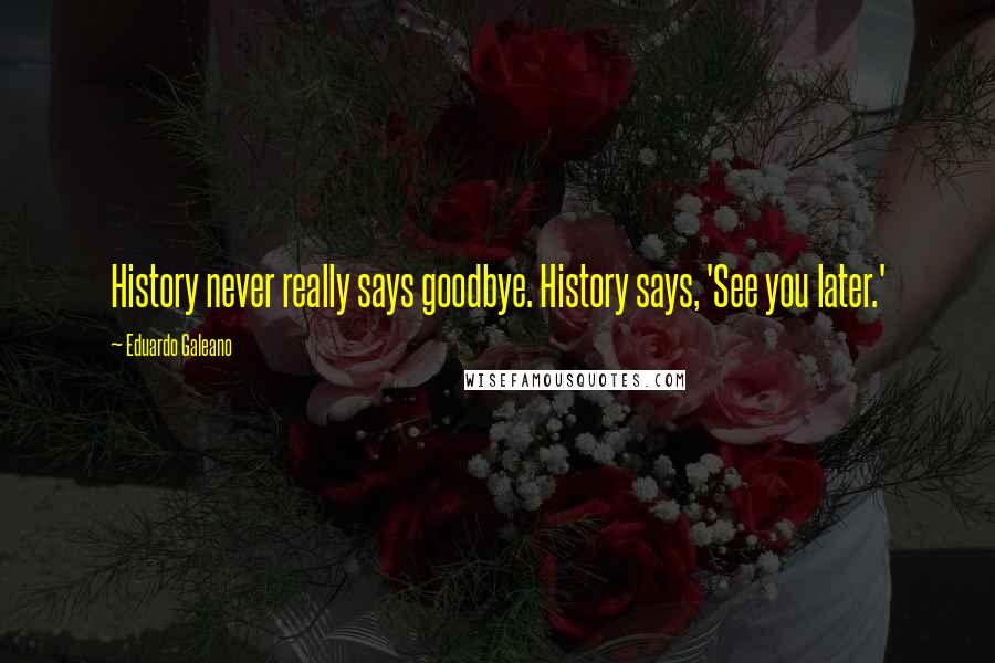 Eduardo Galeano Quotes: History never really says goodbye. History says, 'See you later.'