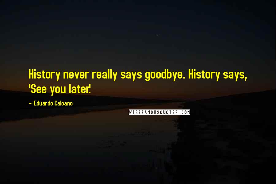 Eduardo Galeano Quotes: History never really says goodbye. History says, 'See you later.'