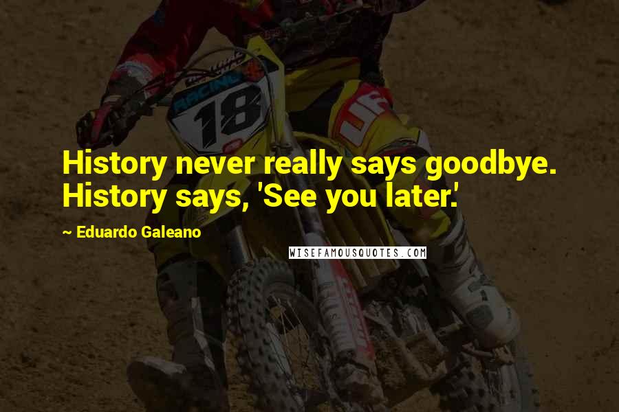 Eduardo Galeano Quotes: History never really says goodbye. History says, 'See you later.'