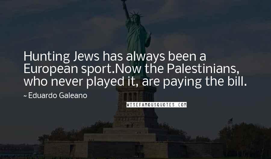 Eduardo Galeano Quotes: Hunting Jews has always been a European sport.Now the Palestinians, who never played it, are paying the bill.