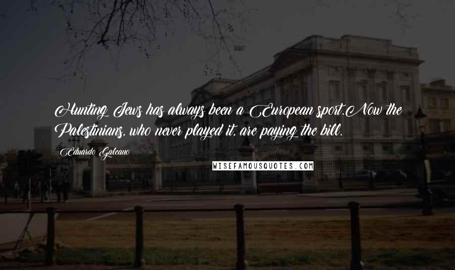 Eduardo Galeano Quotes: Hunting Jews has always been a European sport.Now the Palestinians, who never played it, are paying the bill.