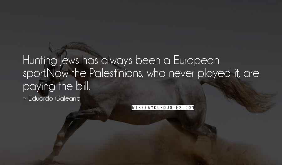 Eduardo Galeano Quotes: Hunting Jews has always been a European sport.Now the Palestinians, who never played it, are paying the bill.