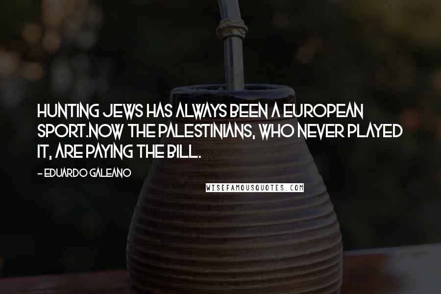 Eduardo Galeano Quotes: Hunting Jews has always been a European sport.Now the Palestinians, who never played it, are paying the bill.