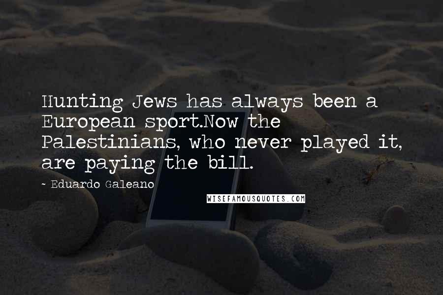 Eduardo Galeano Quotes: Hunting Jews has always been a European sport.Now the Palestinians, who never played it, are paying the bill.