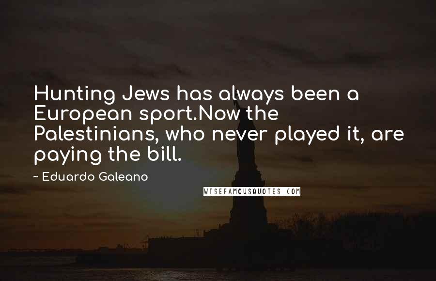 Eduardo Galeano Quotes: Hunting Jews has always been a European sport.Now the Palestinians, who never played it, are paying the bill.