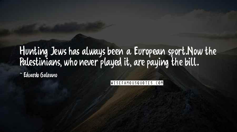 Eduardo Galeano Quotes: Hunting Jews has always been a European sport.Now the Palestinians, who never played it, are paying the bill.