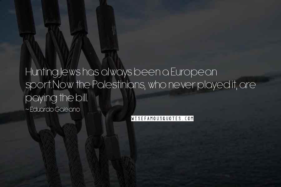 Eduardo Galeano Quotes: Hunting Jews has always been a European sport.Now the Palestinians, who never played it, are paying the bill.