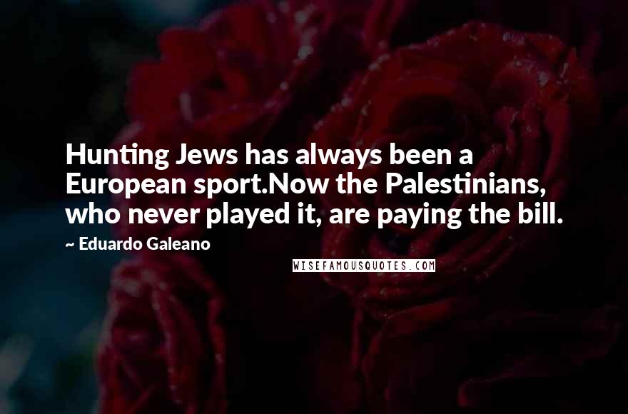 Eduardo Galeano Quotes: Hunting Jews has always been a European sport.Now the Palestinians, who never played it, are paying the bill.