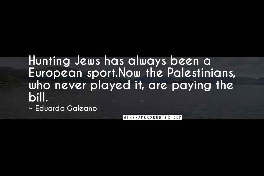 Eduardo Galeano Quotes: Hunting Jews has always been a European sport.Now the Palestinians, who never played it, are paying the bill.