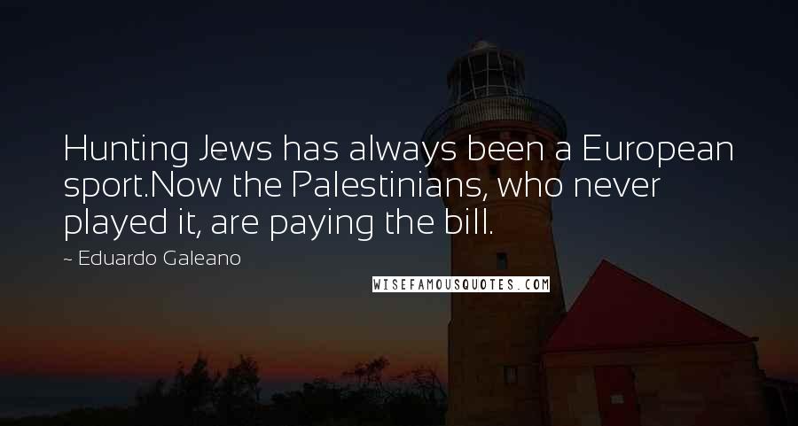 Eduardo Galeano Quotes: Hunting Jews has always been a European sport.Now the Palestinians, who never played it, are paying the bill.
