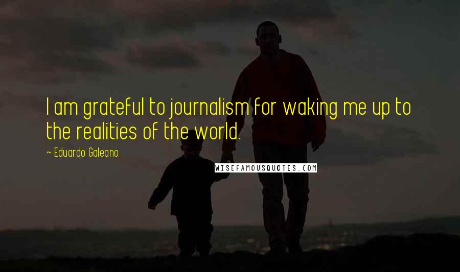 Eduardo Galeano Quotes: I am grateful to journalism for waking me up to the realities of the world.