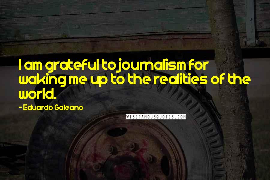 Eduardo Galeano Quotes: I am grateful to journalism for waking me up to the realities of the world.