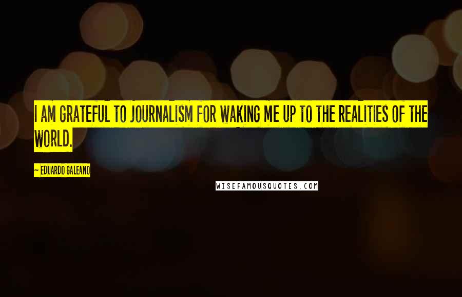 Eduardo Galeano Quotes: I am grateful to journalism for waking me up to the realities of the world.