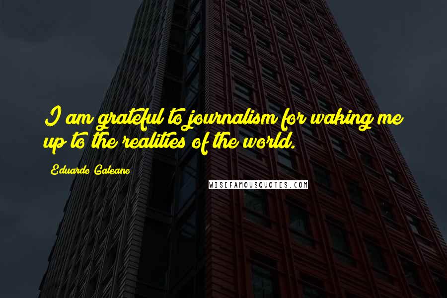 Eduardo Galeano Quotes: I am grateful to journalism for waking me up to the realities of the world.