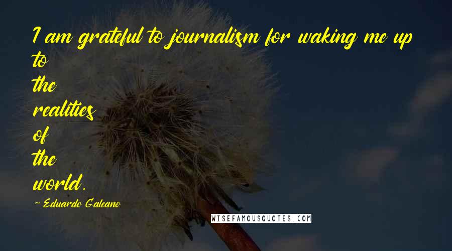 Eduardo Galeano Quotes: I am grateful to journalism for waking me up to the realities of the world.