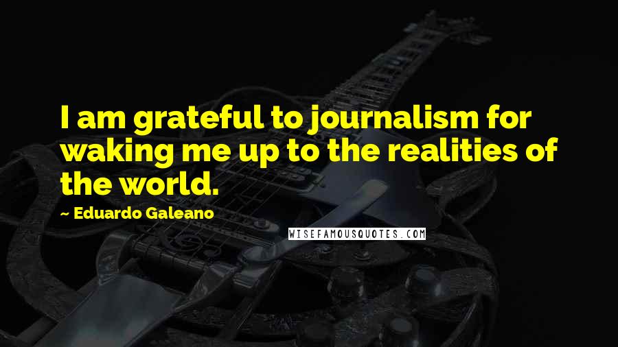 Eduardo Galeano Quotes: I am grateful to journalism for waking me up to the realities of the world.