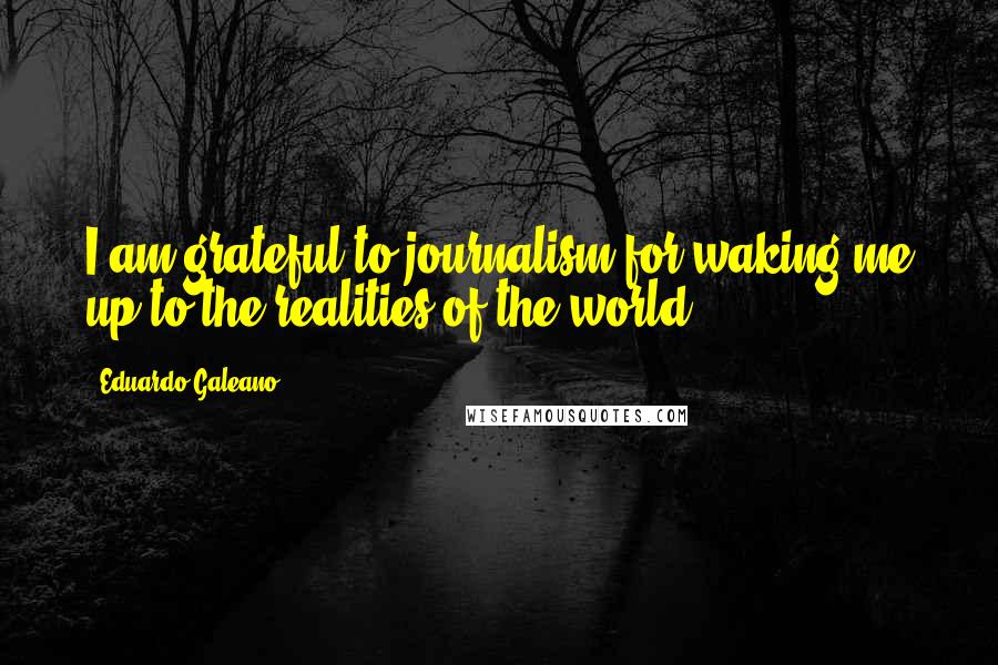 Eduardo Galeano Quotes: I am grateful to journalism for waking me up to the realities of the world.